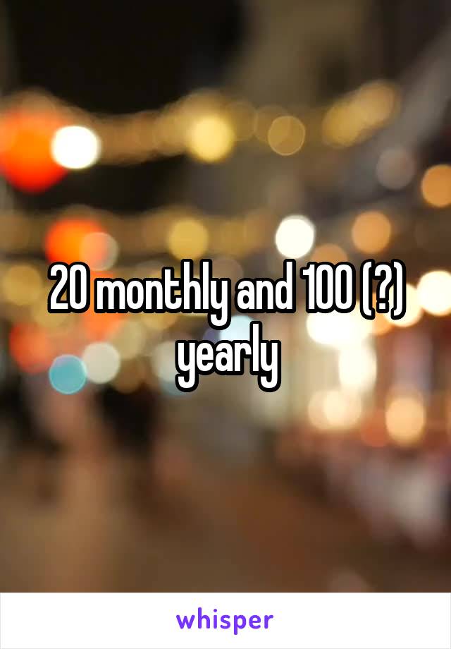 20 monthly and 100 (?) yearly