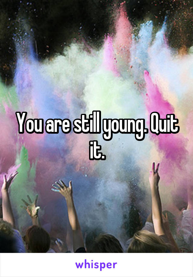 You are still young. Quit it.