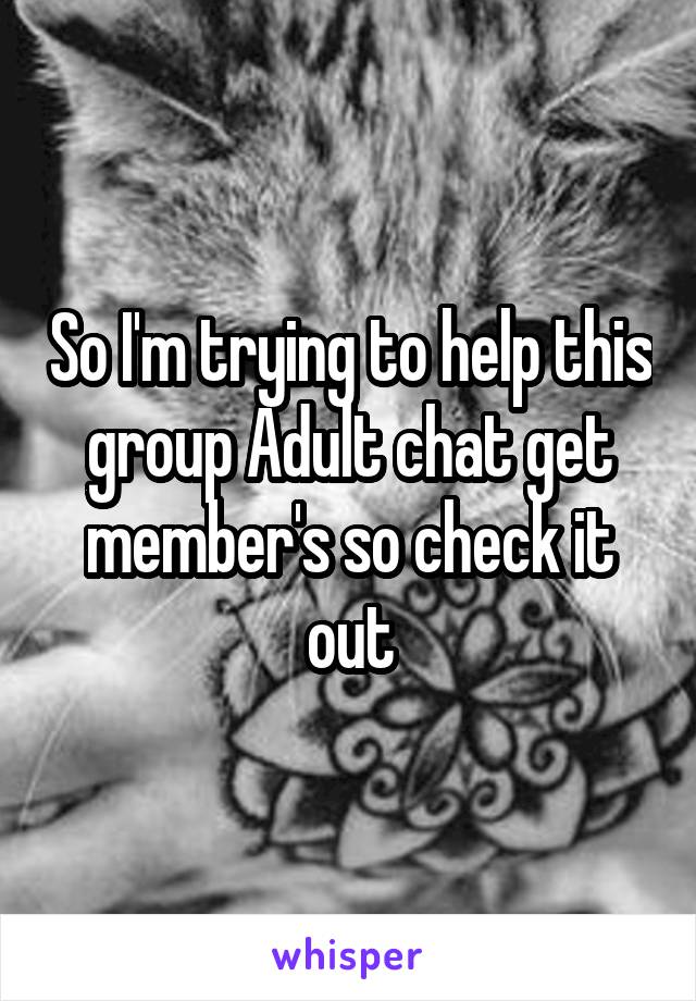 So I'm trying to help this group Adult chat get member's so check it out