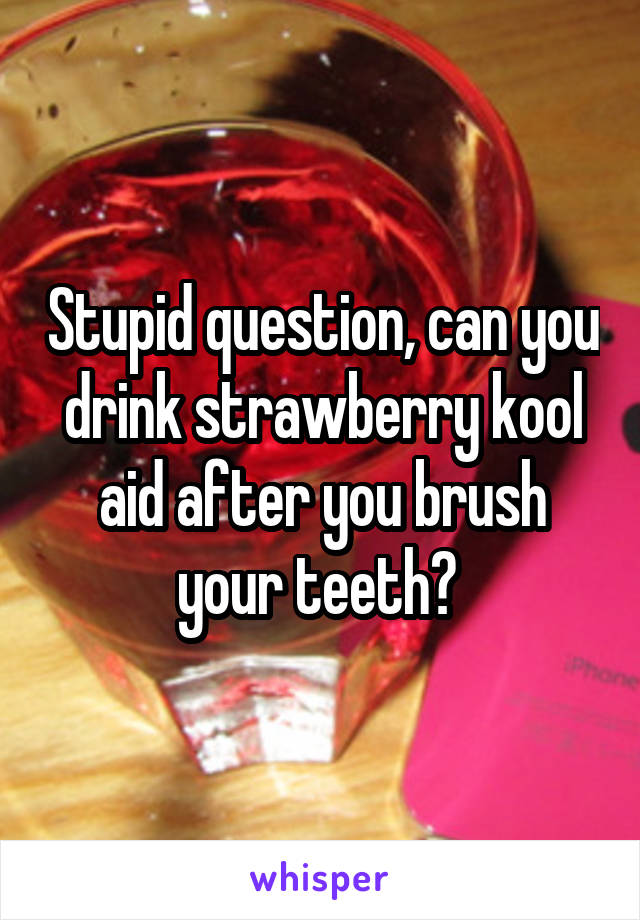 Stupid question, can you drink strawberry kool aid after you brush your teeth? 