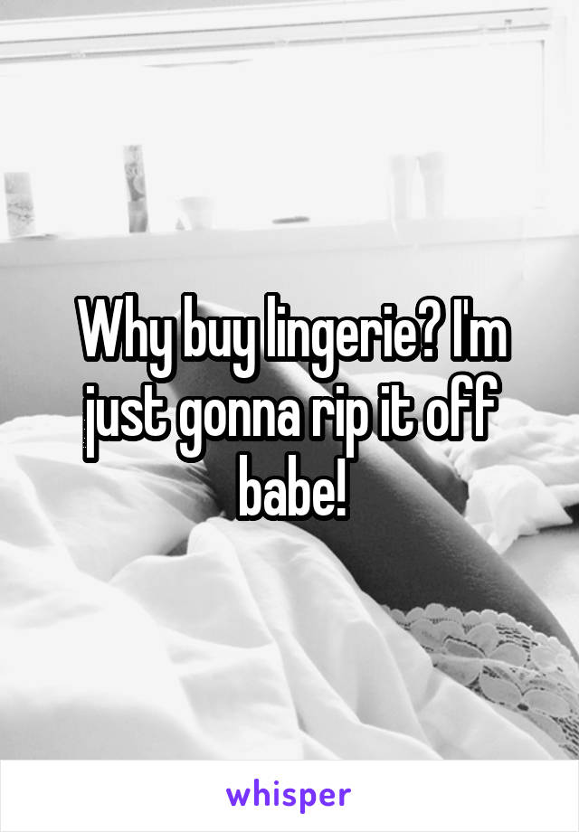 Why buy lingerie? I'm just gonna rip it off babe!