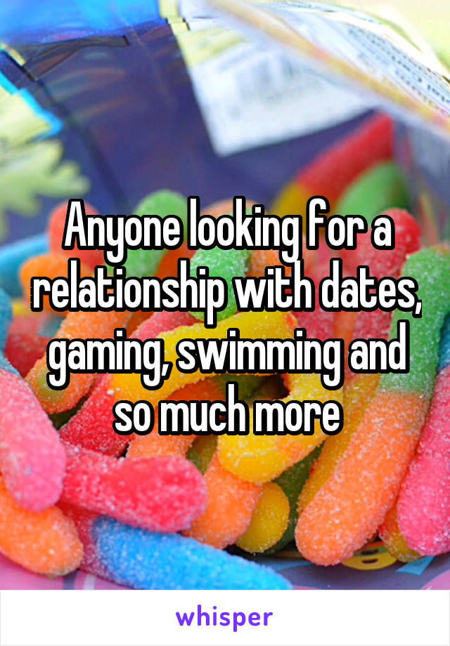 Anyone looking for a relationship with dates, gaming, swimming and so much more