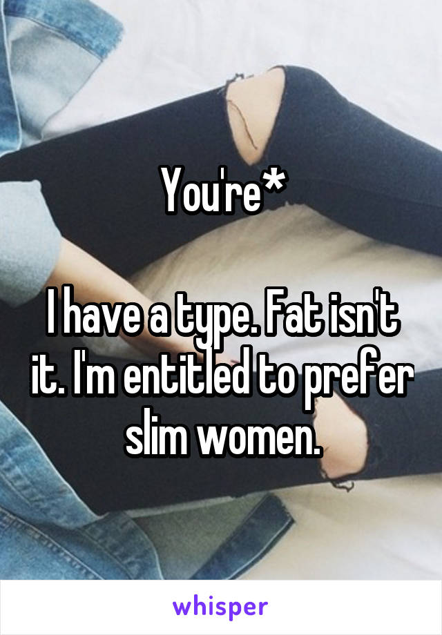 You're*

I have a type. Fat isn't it. I'm entitled to prefer slim women.