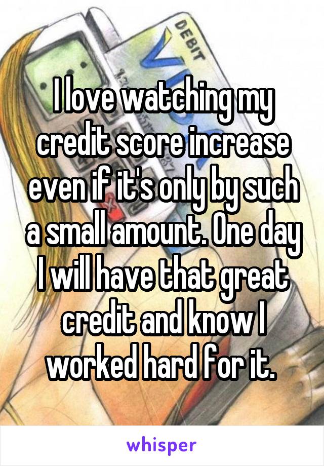 I love watching my credit score increase even if it's only by such a small amount. One day I will have that great credit and know I worked hard for it. 