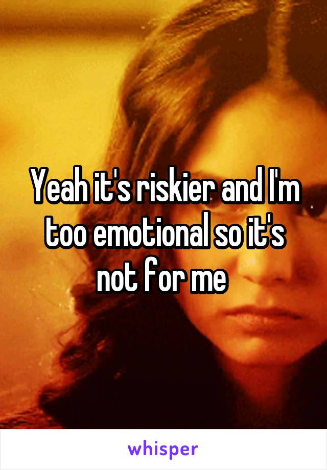 Yeah it's riskier and I'm too emotional so it's not for me 