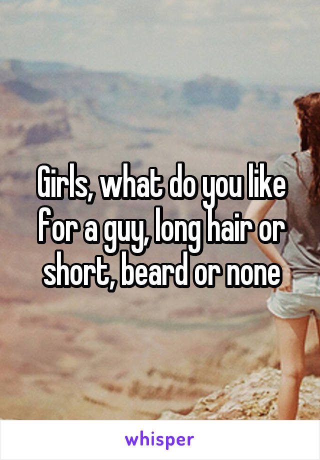 Girls, what do you like for a guy, long hair or short, beard or none
