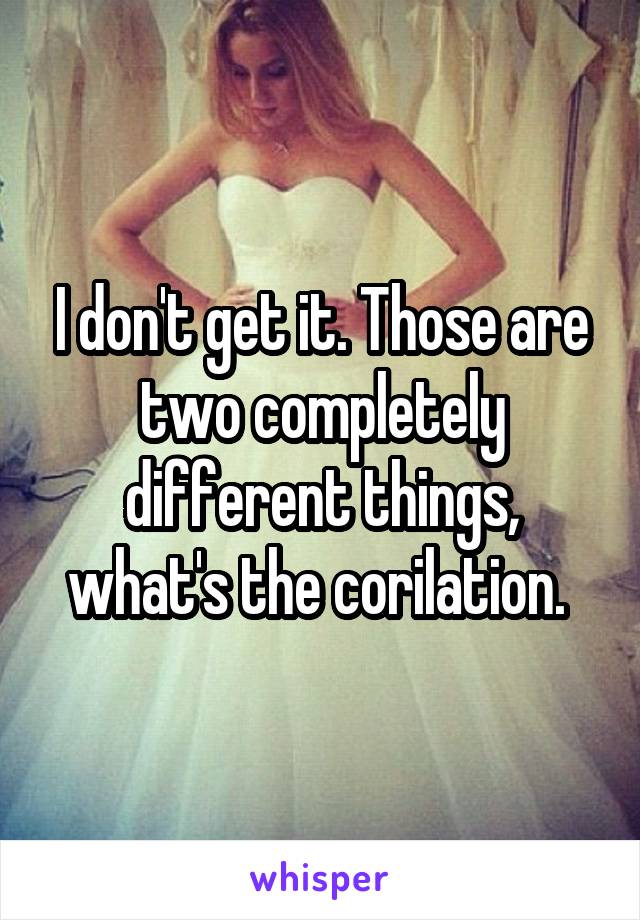 I don't get it. Those are two completely different things, what's the corilation. 