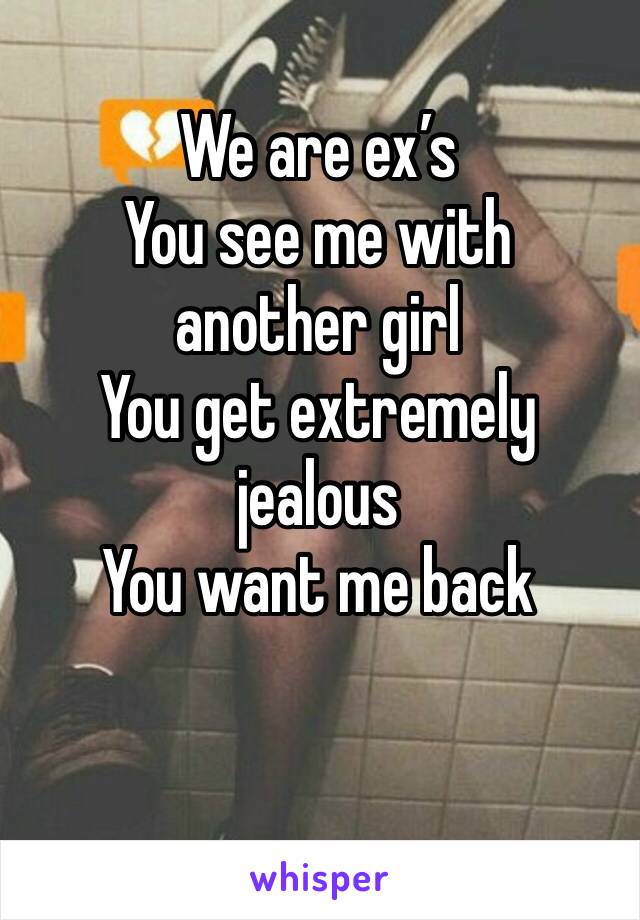 We are ex’s 
You see me with another girl
You get extremely jealous
You want me back 