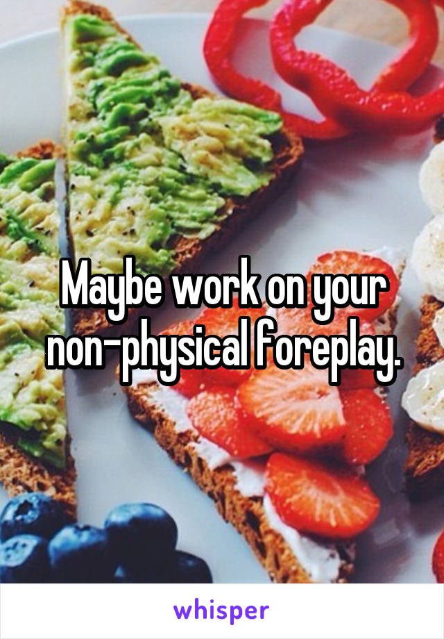 Maybe work on your non-physical foreplay.