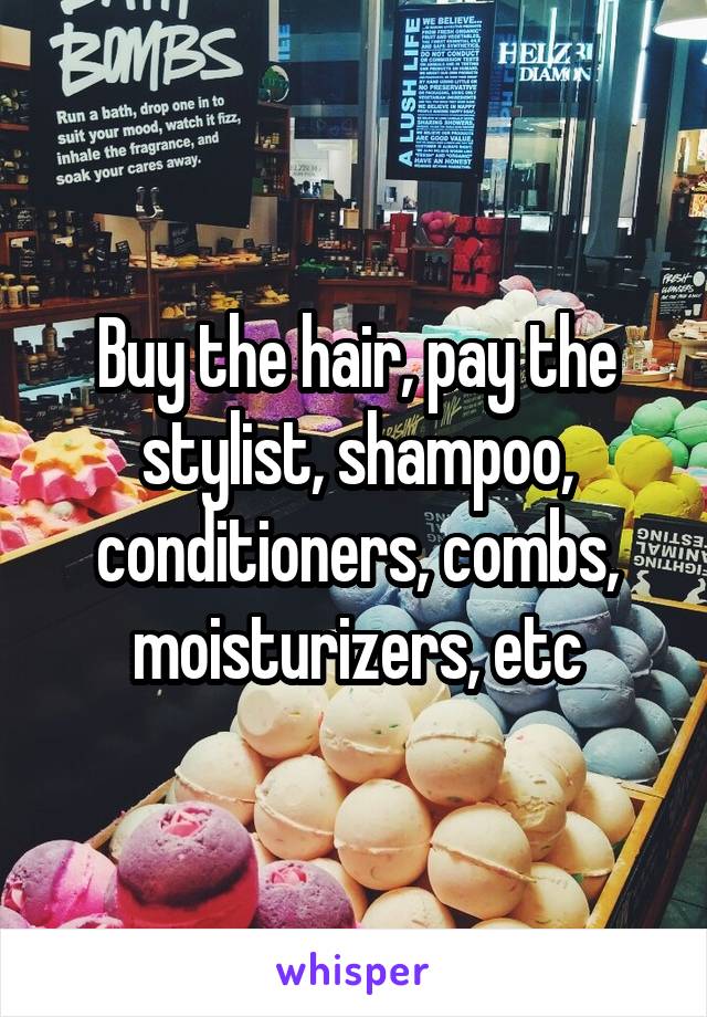 Buy the hair, pay the stylist, shampoo, conditioners, combs, moisturizers, etc