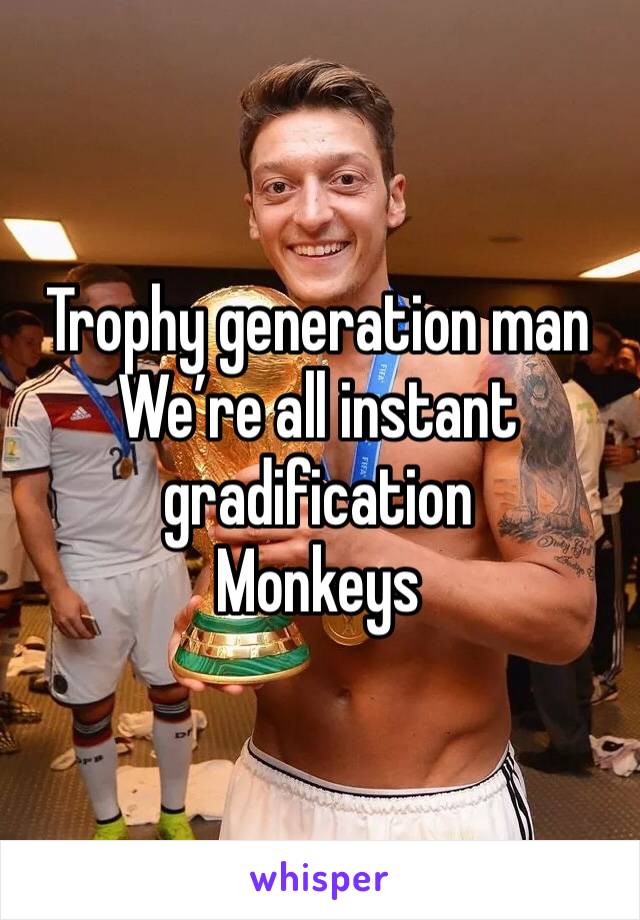 Trophy generation man 
We’re all instant gradification 
Monkeys 