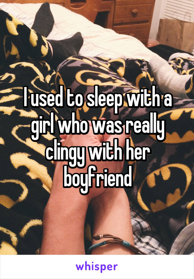 I used to sleep with a girl who was really clingy with her boyfriend