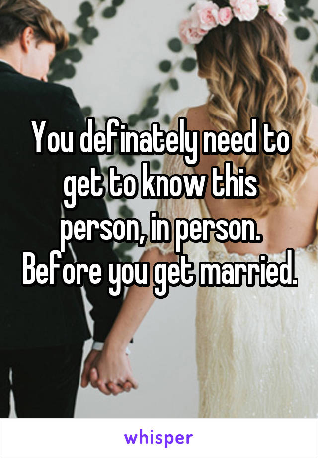 You definately need to get to know this person, in person. Before you get married. 