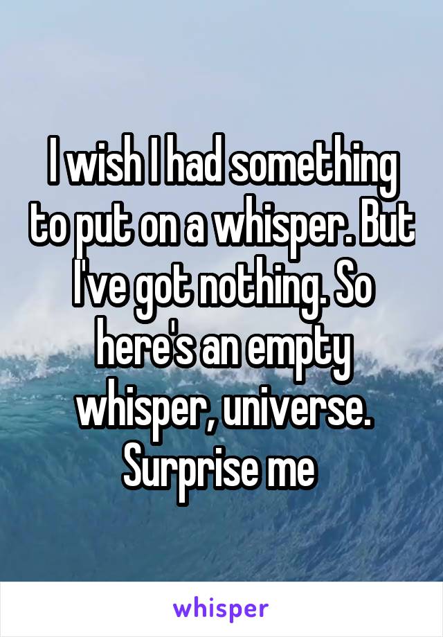 I wish I had something to put on a whisper. But I've got nothing. So here's an empty whisper, universe. Surprise me 