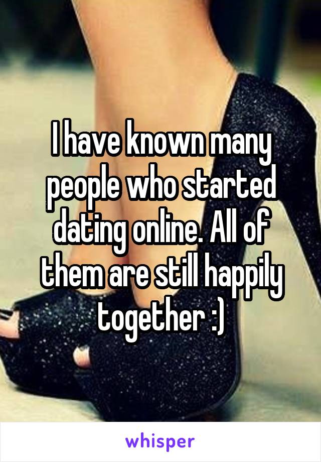 I have known many people who started dating online. All of them are still happily together :)