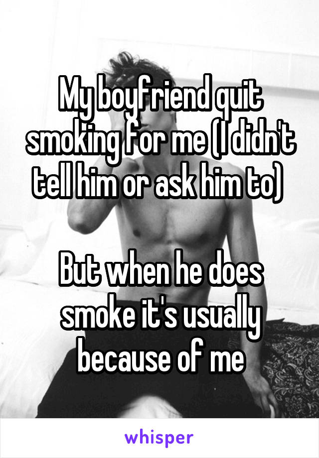 My boyfriend quit smoking for me (I didn't tell him or ask him to) 

But when he does smoke it's usually because of me