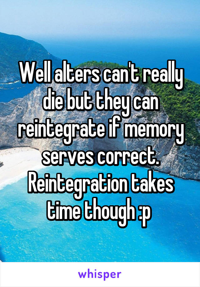 Well alters can't really die but they can reintegrate if memory serves correct. Reintegration takes time though :p 