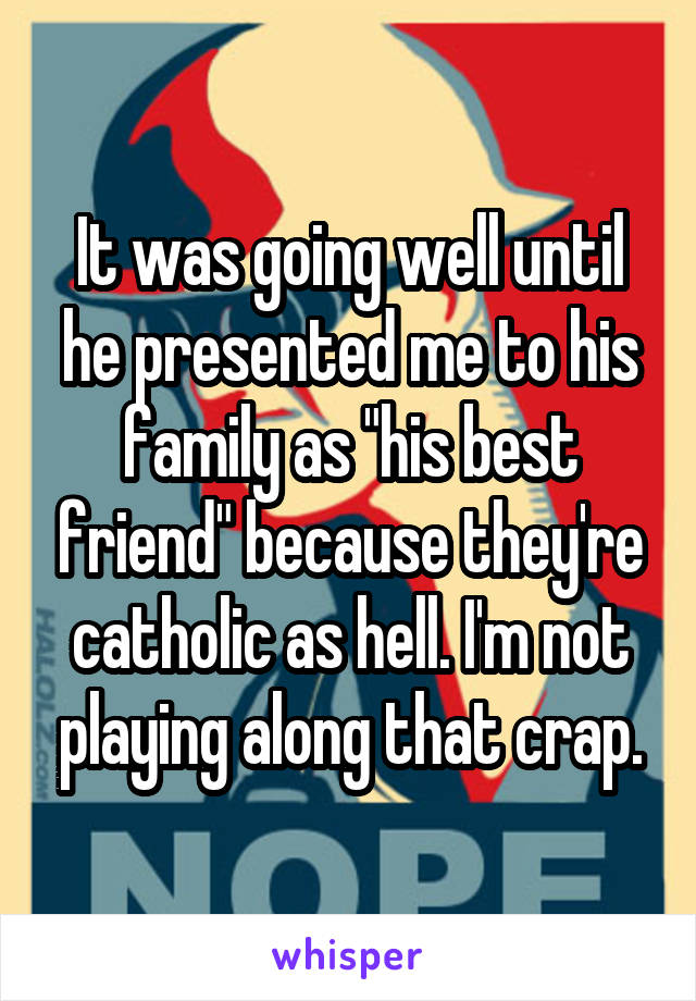 It was going well until he presented me to his family as "his best friend" because they're catholic as hell. I'm not playing along that crap.