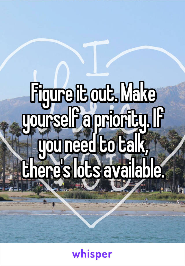 Figure it out. Make yourself a priority. If you need to talk, there's lots available.