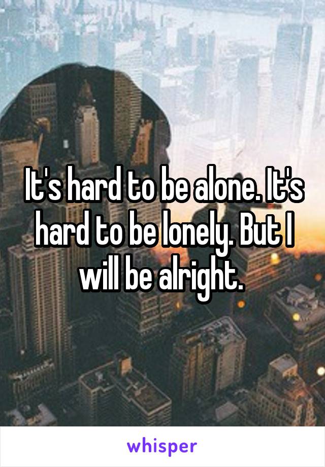 It's hard to be alone. It's hard to be lonely. But I will be alright. 