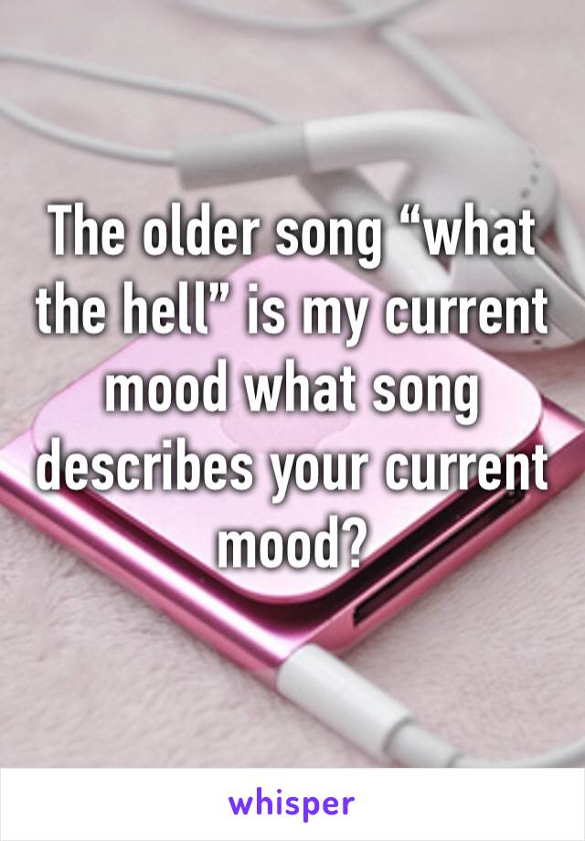 The older song “what the hell” is my current mood what song describes your current mood?