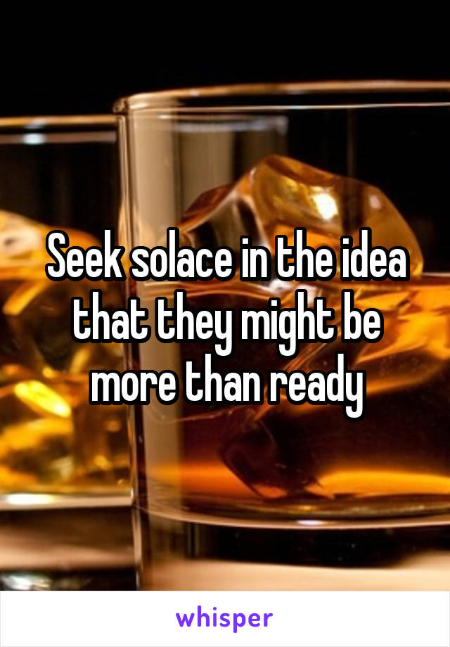 Seek solace in the idea that they might be more than ready
