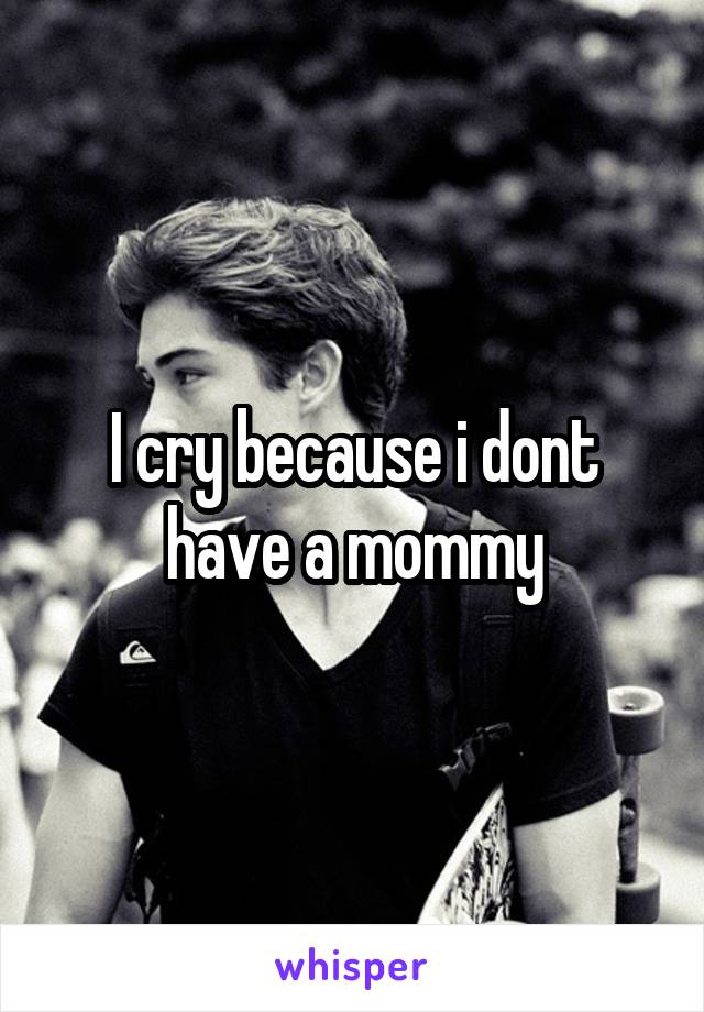 I cry because i dont have a mommy