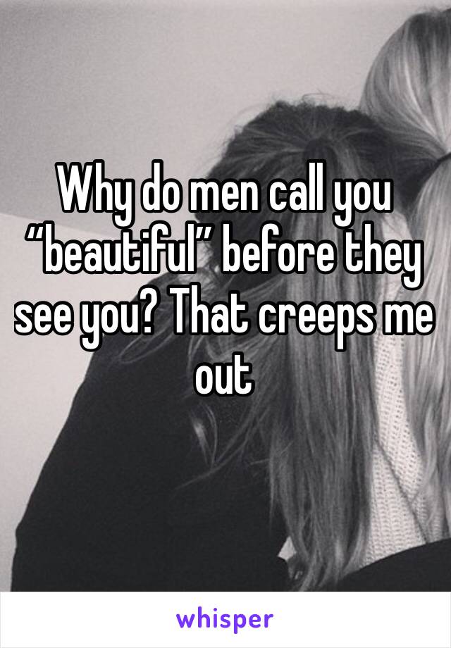 Why do men call you “beautiful” before they see you? That creeps me out 