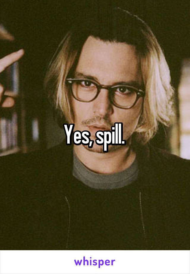 Yes, spill. 