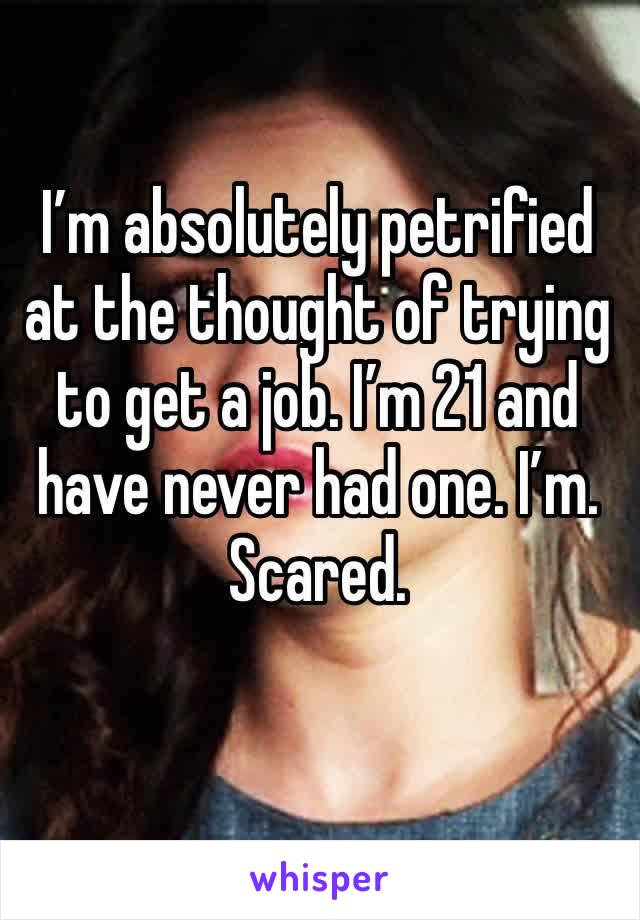 I’m absolutely petrified at the thought of trying to get a job. I’m 21 and have never had one. I’m. Scared.