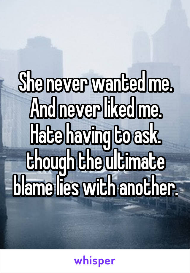 She never wanted me. And never liked me. Hate having to ask. though the ultimate blame lies with another.