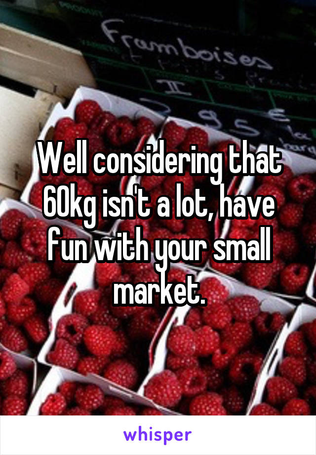 Well considering that 60kg isn't a lot, have fun with your small market.