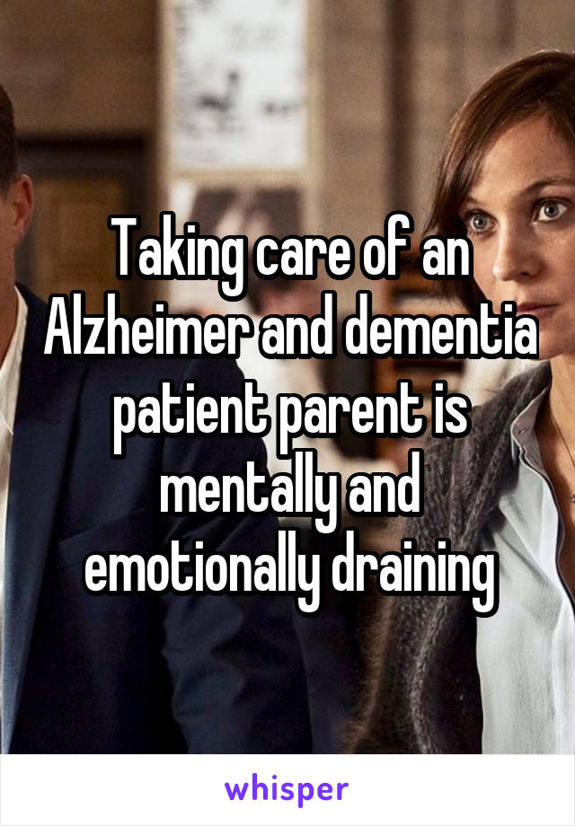 Taking care of an Alzheimer and dementia patient parent is mentally and emotionally draining