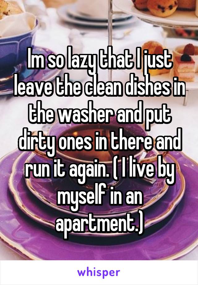 Im so lazy that I just leave the clean dishes in the washer and put dirty ones in there and run it again. ( I live by myself in an apartment.)