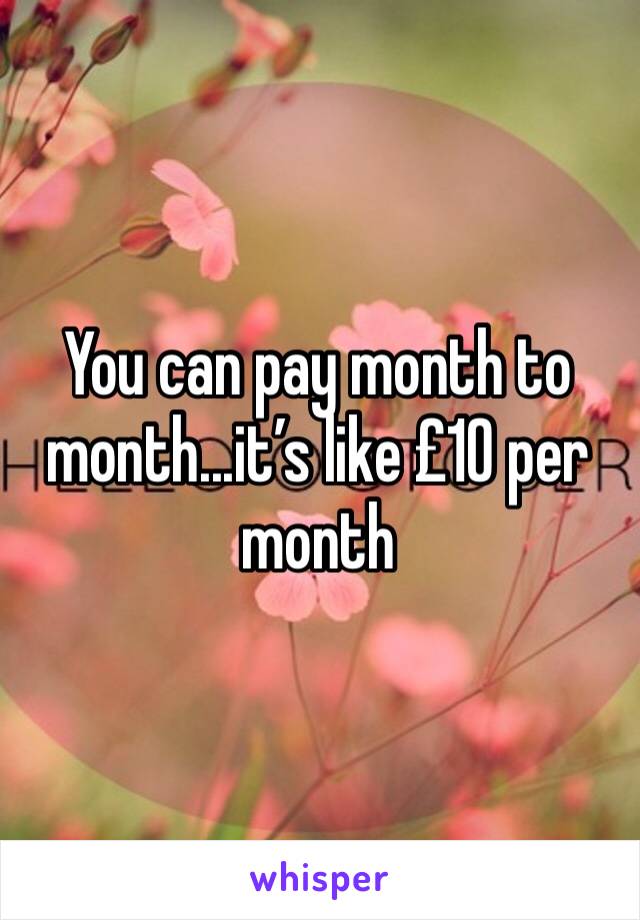 You can pay month to month...it’s like £10 per month