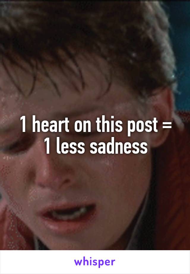 1 heart on this post = 1 less sadness