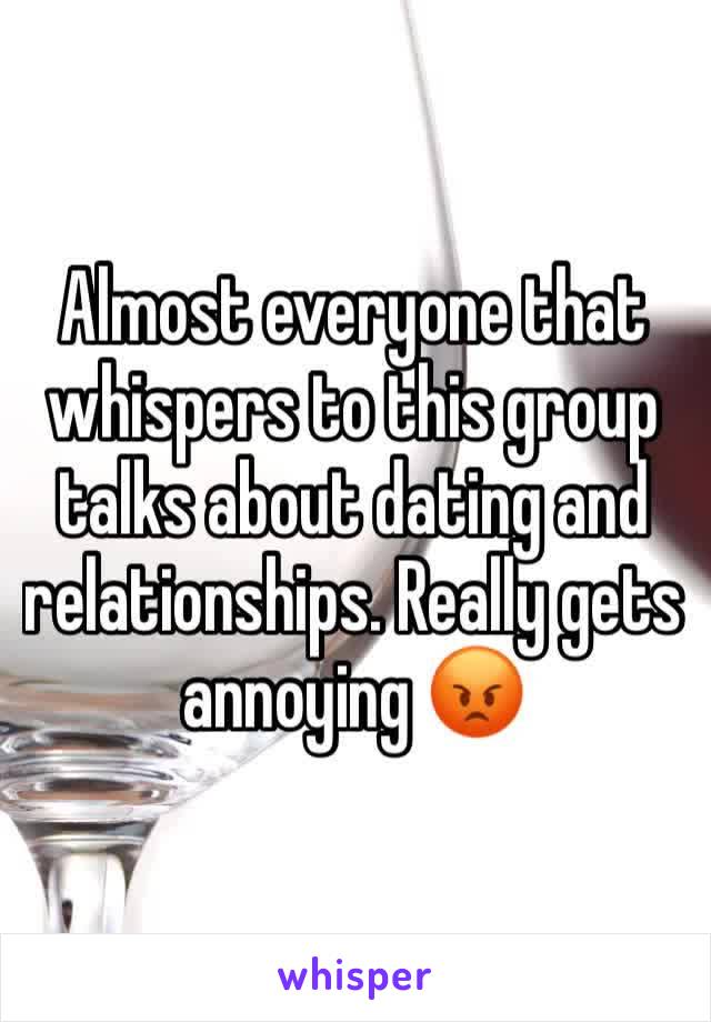 Almost everyone that whispers to this group talks about dating and relationships. Really gets annoying 😡