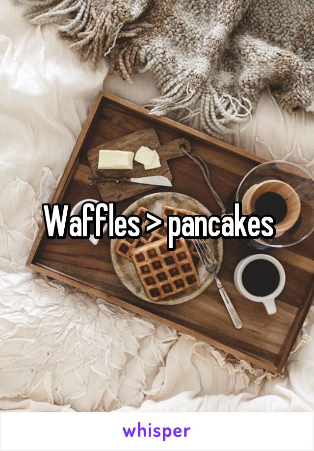Waffles > pancakes
