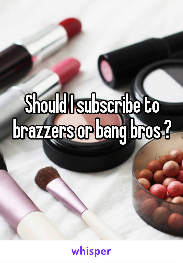 Should I subscribe to brazzers or bang bros ? 