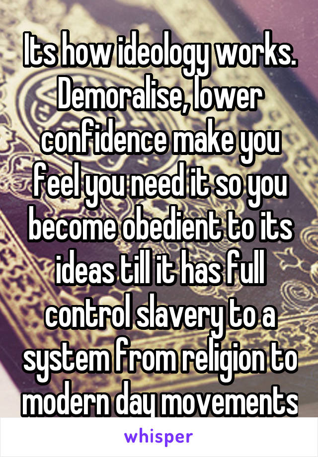 Its how ideology works. Demoralise, lower confidence make you feel you need it so you become obedient to its ideas till it has full control slavery to a system from religion to modern day movements