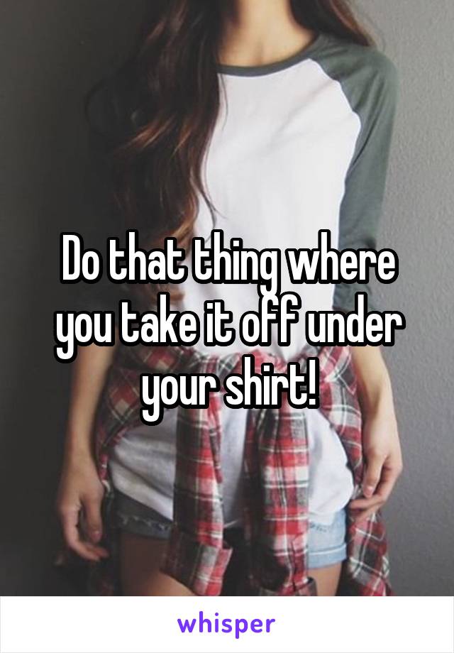 Do that thing where you take it off under your shirt!