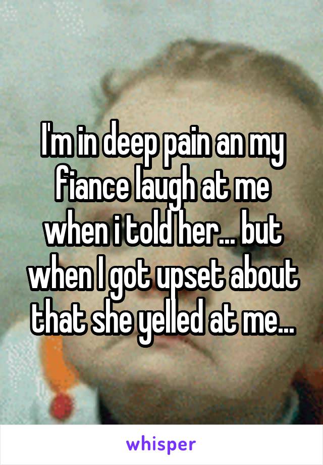 I'm in deep pain an my fiance laugh at me when i told her... but when I got upset about that she yelled at me...
