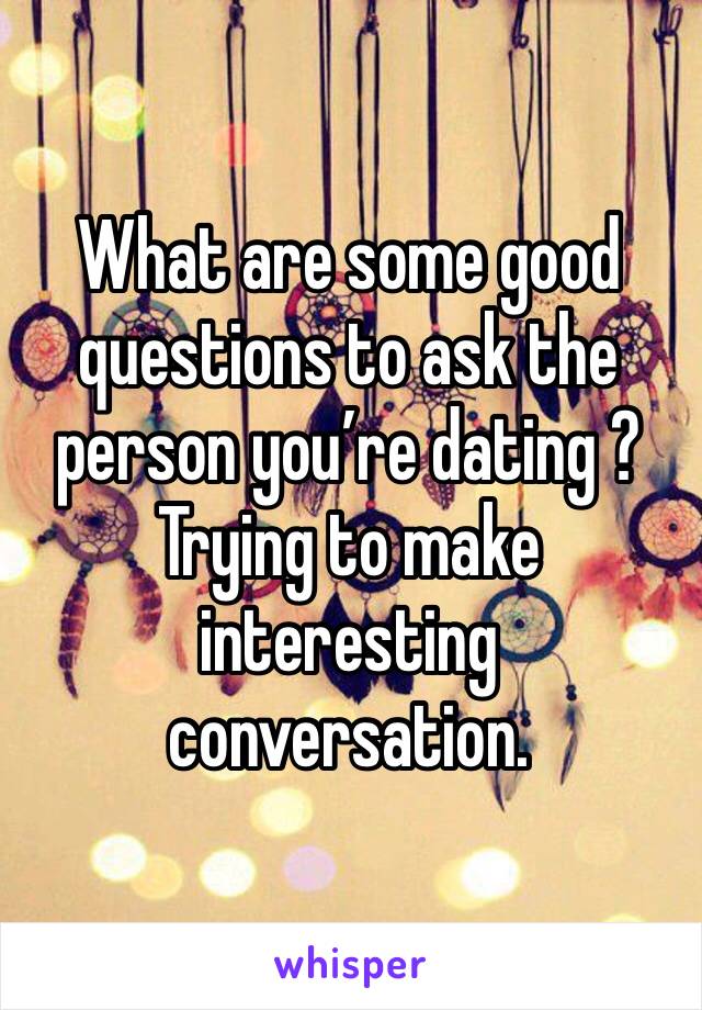 What are some good questions to ask the person you’re dating ? Trying to make interesting conversation. 