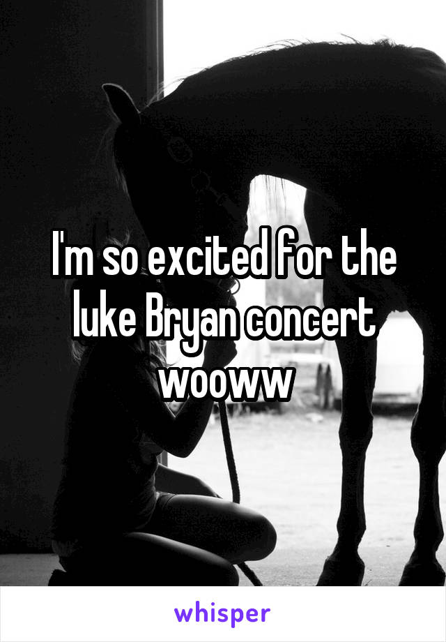 I'm so excited for the luke Bryan concert wooww