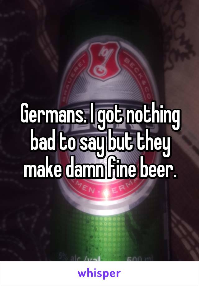 Germans. I got nothing bad to say but they make damn fine beer.