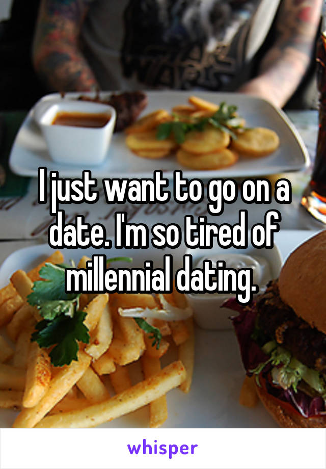 I just want to go on a date. I'm so tired of millennial dating. 