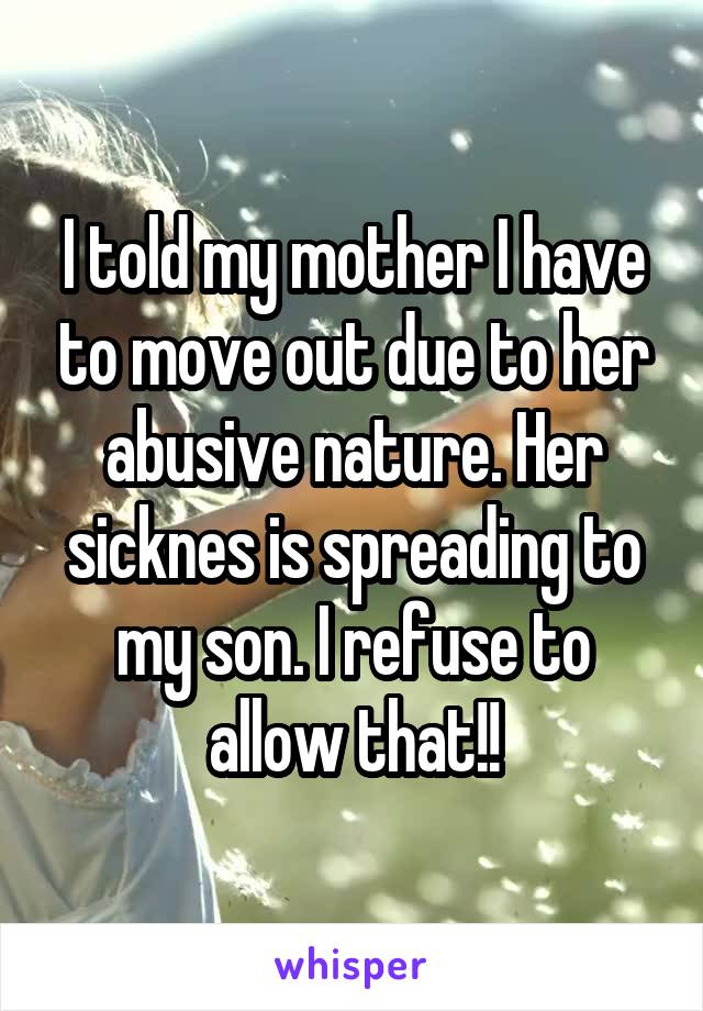 I told my mother I have to move out due to her abusive nature. Her sicknes is spreading to my son. I refuse to allow that!!