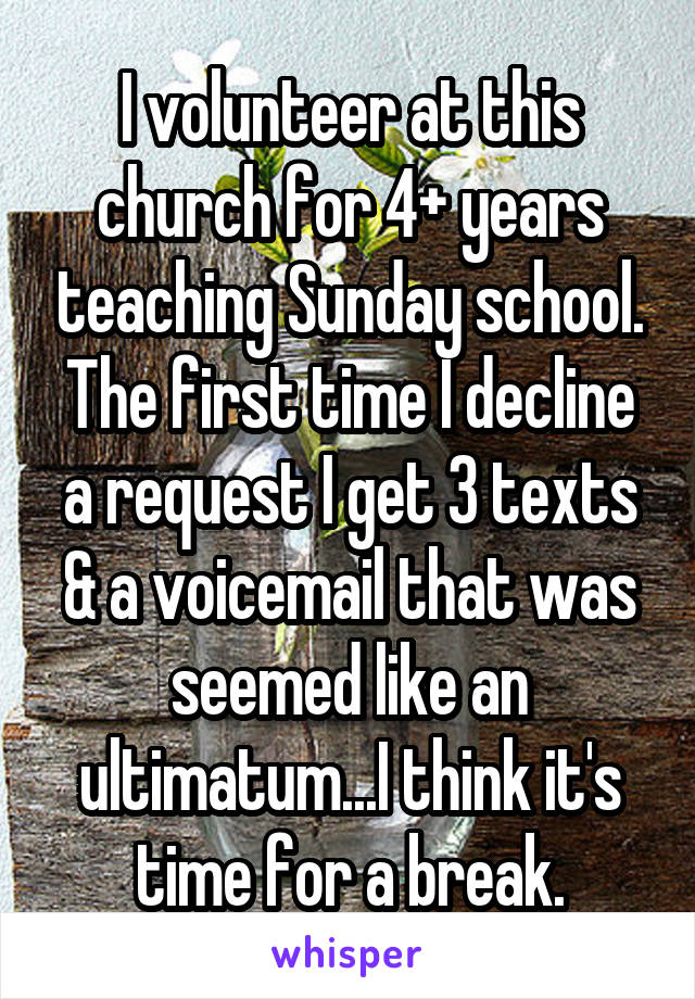 I volunteer at this church for 4+ years teaching Sunday school. The first time I decline a request I get 3 texts & a voicemail that was seemed like an ultimatum...I think it's time for a break.
