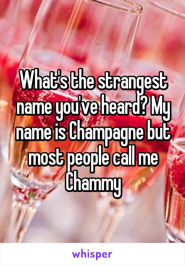 What's the strangest name you've heard? My name is Champagne but most people call me Chammy