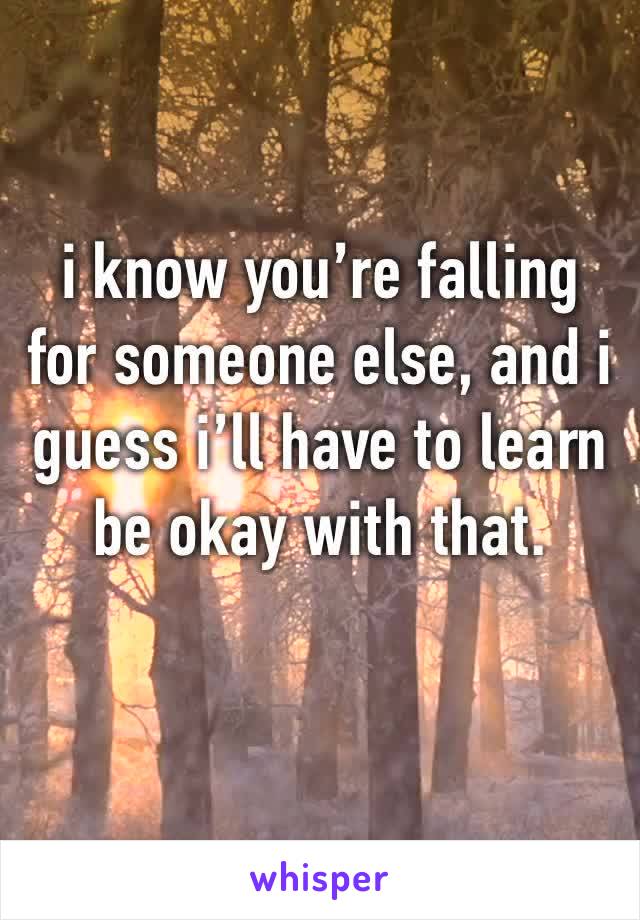 i know you’re falling for someone else, and i guess i’ll have to learn be okay with that.  